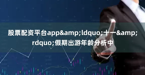 股票配资平台app&ldquo;十一&rdquo;假期出游年龄分析中