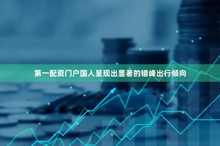 第一配资门户国人呈现出显著的错峰出行倾向