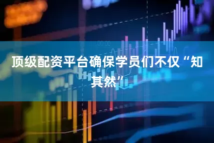 顶级配资平台确保学员们不仅“知其然”