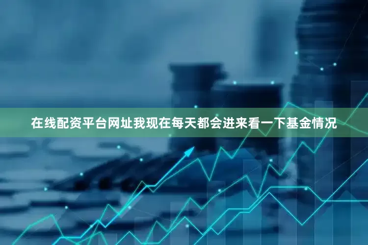 在线配资平台网址我现在每天都会进来看一下基金情况