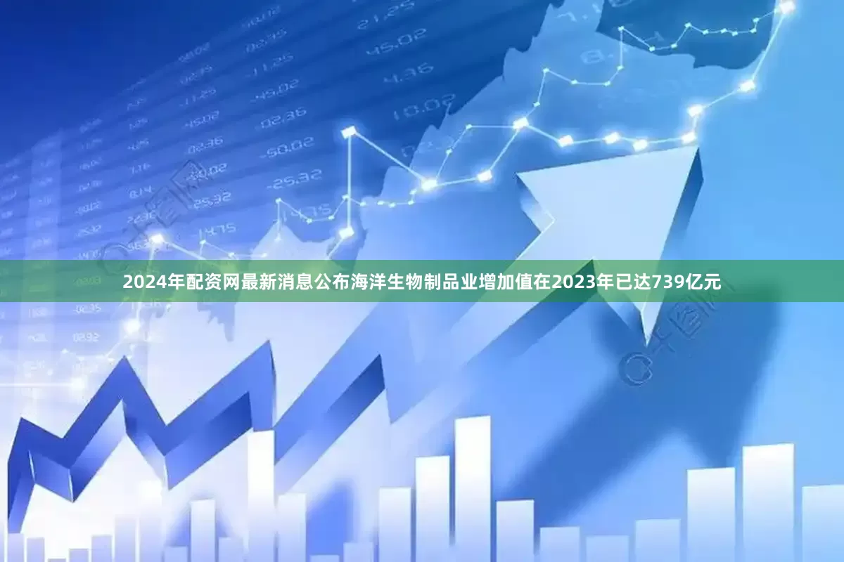 2024年配资网最新消息公布海洋生物制品业增加值在2023年已达739亿元