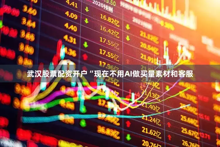 武汉股票配资开户“现在不用AI做买量素材和客服